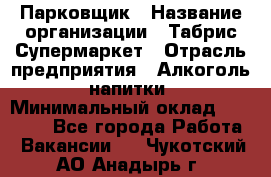 Парковщик › Название организации ­ Табрис Супермаркет › Отрасль предприятия ­ Алкоголь, напитки › Минимальный оклад ­ 17 000 - Все города Работа » Вакансии   . Чукотский АО,Анадырь г.